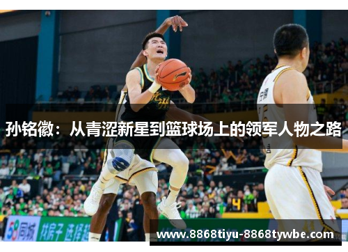孙铭徽：从青涩新星到篮球场上的领军人物之路
