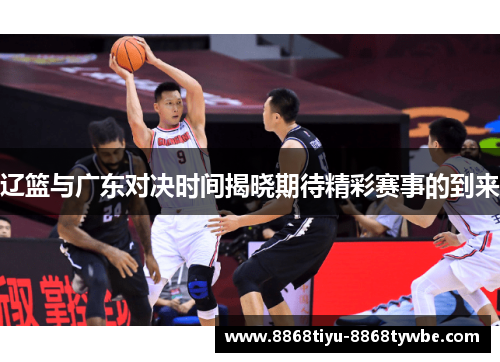 辽篮与广东对决时间揭晓期待精彩赛事的到来